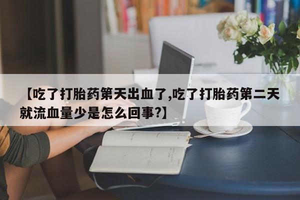 网上卖打胎药微信的联系方式【吃了打胎药第天出血了,吃了打胎药第二天就流血量少是怎么回事?】