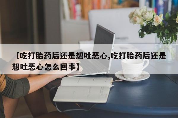 网上卖打胎药微信的联系方式【吃打胎药后还是想吐恶心,吃打胎药后还是想吐恶心怎么回事】