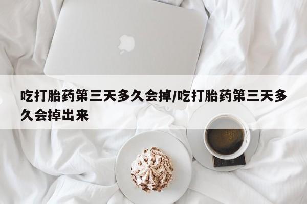 网上卖打胎药微信的联系方式吃打胎药第三天多久会掉/吃打胎药第三天多久会掉出来