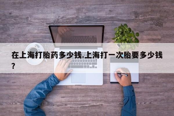 网上卖打胎药微信的联系方式在上海打胎药多少钱.上海打一次胎要多少钱？