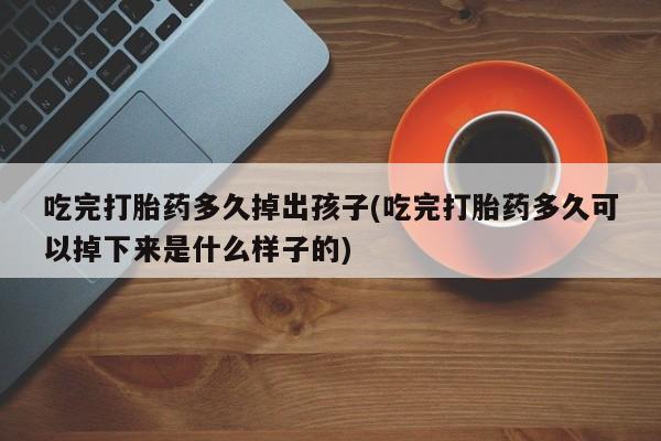 网上卖打胎药微信的联系方式吃完打胎药多久掉出孩子(吃完打胎药多久可以掉下来是什么样子的)