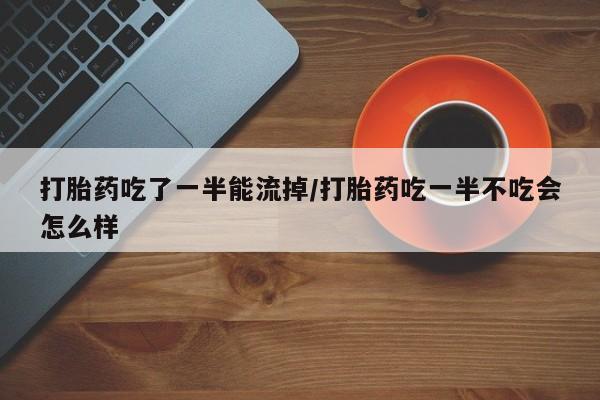 网上卖打胎药微信的联系方式打胎药吃了一半能流掉/打胎药吃一半不吃会怎么样