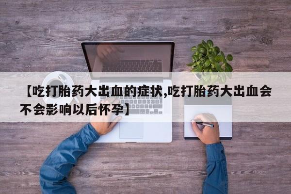 网上卖打胎药微信的联系方式【吃打胎药大出血的症状,吃打胎药大出血会不会影响以后怀孕】