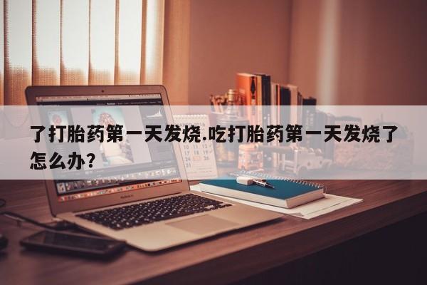 网上卖打胎药微信的联系方式了打胎药第一天发烧.吃打胎药第一天发烧了怎么办？