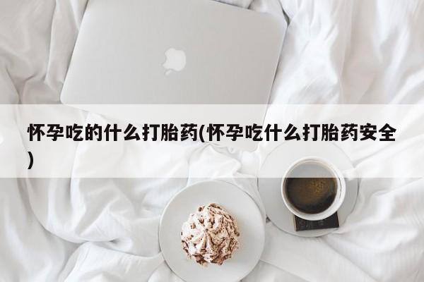 网上卖打胎药微信的联系方式怀孕吃的什么打胎药(怀孕吃什么打胎药安全)