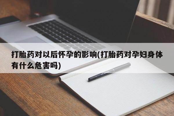 网上卖打胎药微信的联系方式打胎药对以后怀孕的影响(打胎药对孕妇身体有什么危害吗)