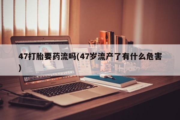 网上卖打胎药微信的联系方式47打胎要药流吗(47岁流产了有什么危害)
