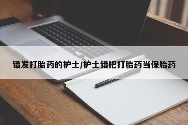 网上卖打胎药微信的联系方式错发打胎药的护士/护士错把打胎药当保胎药