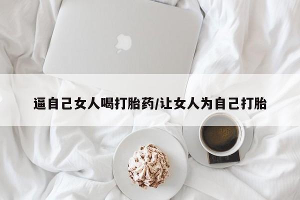 网上卖打胎药微信的联系方式逼自己女人喝打胎药/让女人为自己打胎