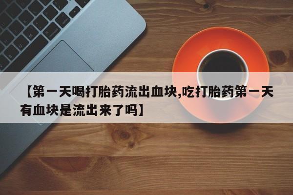 网上卖打胎药微信的联系方式【第一天喝打胎药流出血块,吃打胎药第一天有血块是流出来了吗】