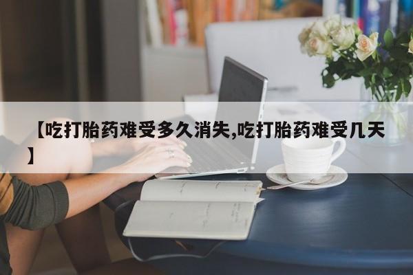 网上卖打胎药微信的联系方式【吃打胎药难受多久消失,吃打胎药难受几天】
