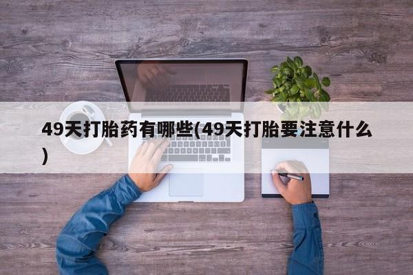 网上卖打胎药微信的联系方式49天打胎药有哪些(49天打胎要注意什么)