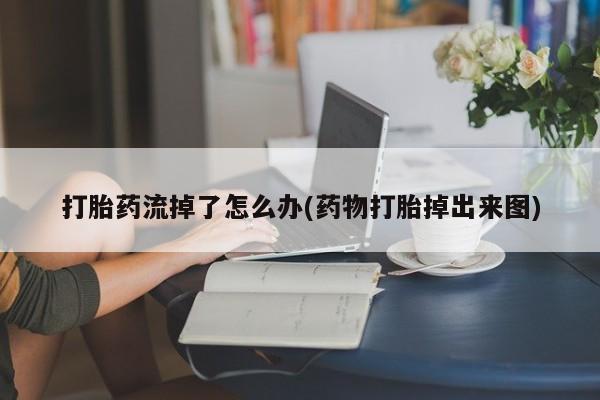 网上卖打胎药微信的联系方式打胎药流掉了怎么办(药物打胎掉出来图)