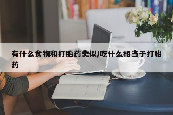 网上卖打胎药微信的联系方式有什么食物和打胎药类似/吃什么相当于打胎药