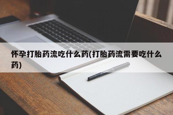 网上卖打胎药微信的联系方式怀孕打胎药流吃什么药(打胎药流需要吃什么药)