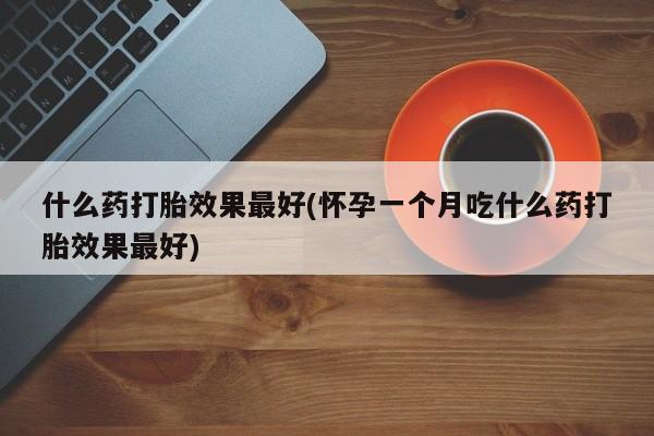 网上卖打胎药微信的联系方式什么药打胎效果最好(怀孕一个月吃什么药打胎效果最好)