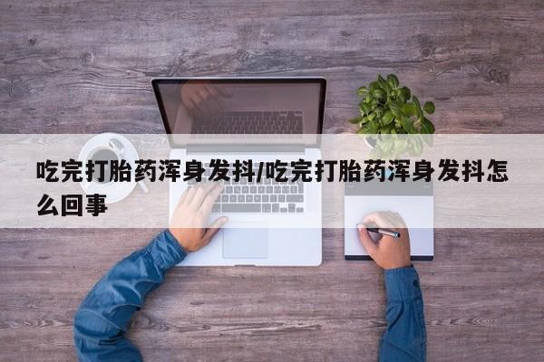 网上卖打胎药微信的联系方式吃完打胎药浑身发抖/吃完打胎药浑身发抖怎么回事