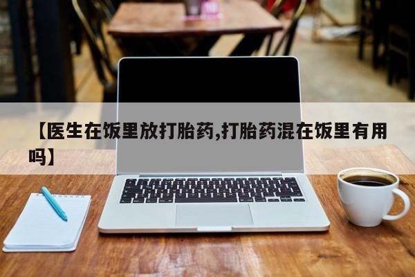 网上卖打胎药微信的联系方式【医生在饭里放打胎药,打胎药混在饭里有用吗】