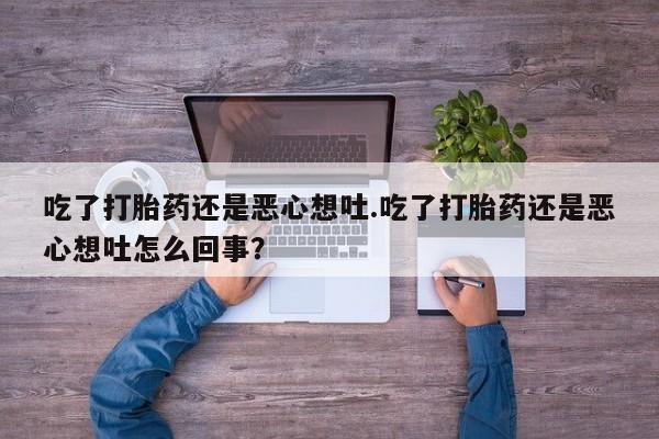 网上卖打胎药微信的联系方式吃了打胎药还是恶心想吐.吃了打胎药还是恶心想吐怎么回事？
