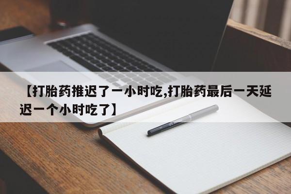 网上卖打胎药微信的联系方式【打胎药推迟了一小时吃,打胎药最后一天延迟一个小时吃了】