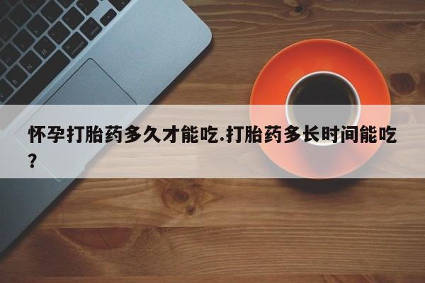 网上卖打胎药微信的联系方式怀孕打胎药多久才能吃.打胎药多长时间能吃？