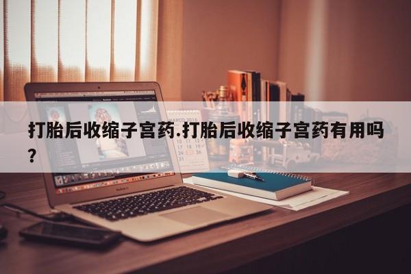 网上卖打胎药微信的联系方式打胎后收缩子宫药.打胎后收缩子宫药有用吗？