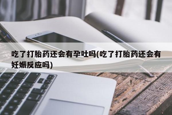 网上卖打胎药微信的联系方式吃了打胎药还会有孕吐吗(吃了打胎药还会有妊娠反应吗)