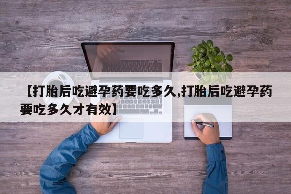 网上卖打胎药微信的联系方式【打胎后吃避孕药要吃多久,打胎后吃避孕药要吃多久才有效】