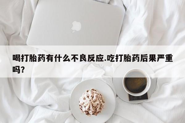 网上卖打胎药微信的联系方式喝打胎药有什么不良反应.吃打胎药后果严重吗？