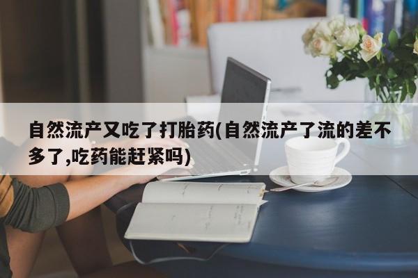 网上卖打胎药微信的联系方式自然流产又吃了打胎药(自然流产了流的差不多了,吃药能赶紧吗)