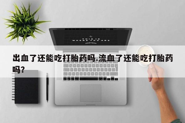 网上卖打胎药微信的联系方式出血了还能吃打胎药吗.流血了还能吃打胎药吗？