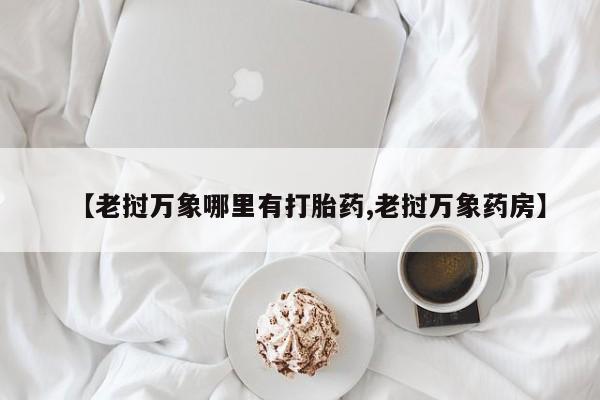 网上卖打胎药微信的联系方式【老挝万象哪里有打胎药,老挝万象药房】
