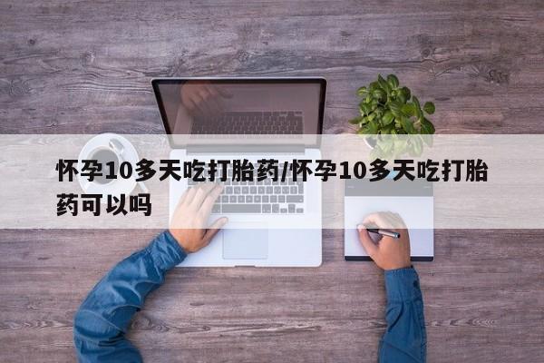 网上卖打胎药微信的联系方式怀孕10多天吃打胎药/怀孕10多天吃打胎药可以吗