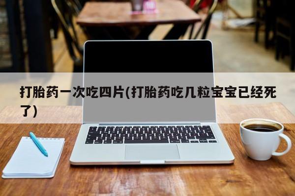 网上卖打胎药微信的联系方式打胎药一次吃四片(打胎药吃几粒宝宝已经死了)