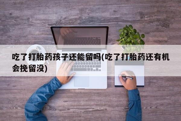 网上卖打胎药微信的联系方式吃了打胎药孩子还能留吗(吃了打胎药还有机会挽留没)