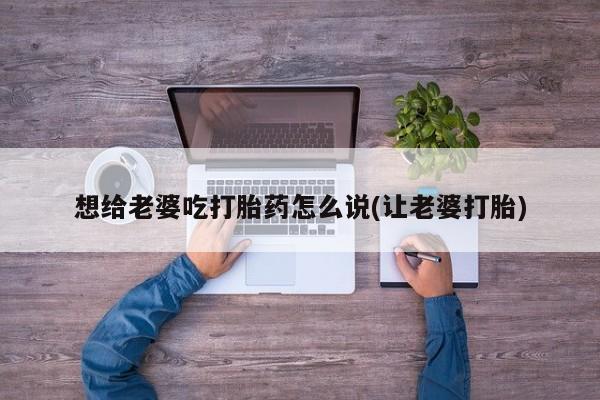 网上卖打胎药微信的联系方式想给老婆吃打胎药怎么说(让老婆打胎)