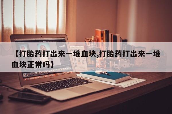 网上卖打胎药微信的联系方式【打胎药打出来一堆血块,打胎药打出来一堆血块正常吗】