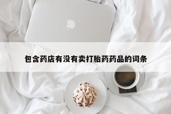 网上卖打胎药微信的联系方式包含药店有没有卖打胎药药品的词条