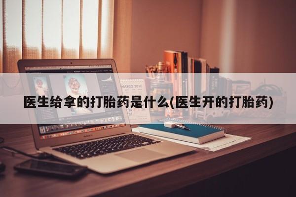 网上卖打胎药微信的联系方式医生给拿的打胎药是什么(医生开的打胎药)