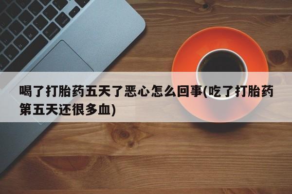 网上卖打胎药微信的联系方式喝了打胎药五天了恶心怎么回事(吃了打胎药第五天还很多血)