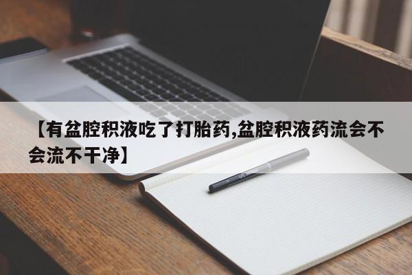 网上卖打胎药微信的联系方式【有盆腔积液吃了打胎药,盆腔积液药流会不会流不干净】
