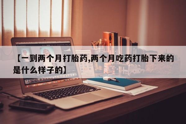 网上卖打胎药微信的联系方式【一到两个月打胎药,两个月吃药打胎下来的是什么样子的】