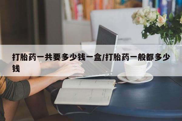 网上卖打胎药微信的联系方式打胎药一共要多少钱一盒/打胎药一般都多少钱