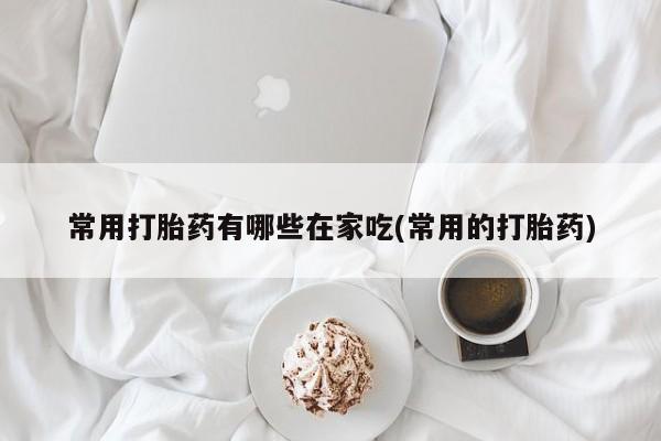网上卖打胎药微信的联系方式常用打胎药有哪些在家吃(常用的打胎药)