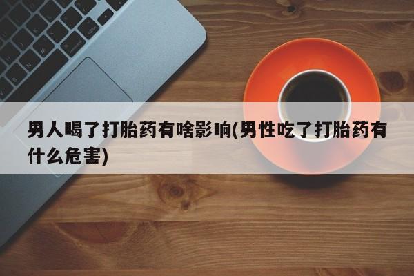 网上卖打胎药微信的联系方式男人喝了打胎药有啥影响(男性吃了打胎药有什么危害)
