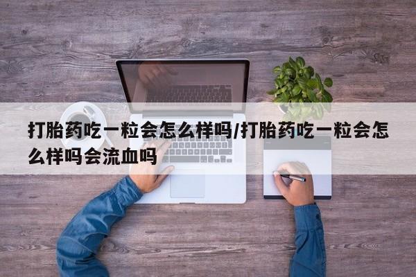 网上卖打胎药微信的联系方式打胎药吃一粒会怎么样吗/打胎药吃一粒会怎么样吗会流血吗