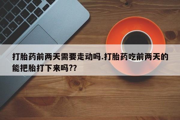 网上卖打胎药微信的联系方式打胎药前两天需要走动吗.打胎药吃前两天的能把胎打下来吗?？