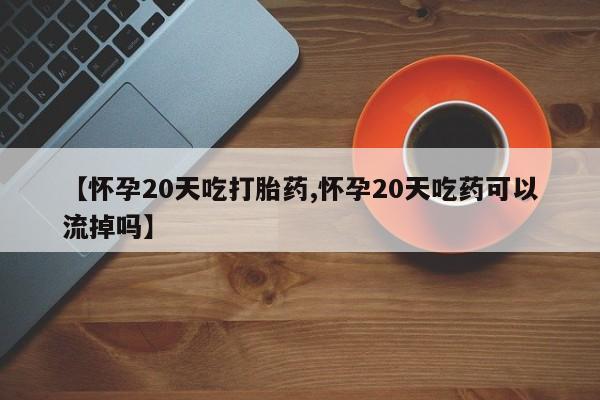 网上卖打胎药微信的联系方式【怀孕20天吃打胎药,怀孕20天吃药可以流掉吗】