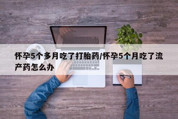 网上卖打胎药微信的联系方式怀孕5个多月吃了打胎药/怀孕5个月吃了流产药怎么办