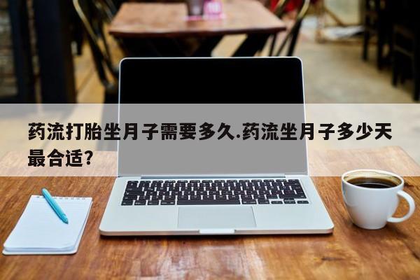 网上卖打胎药微信的联系方式药流打胎坐月子需要多久.药流坐月子多少天最合适？